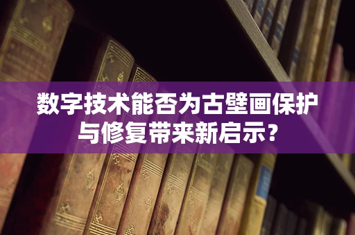 数字技术能否为古壁画保护与修复带来新启示？