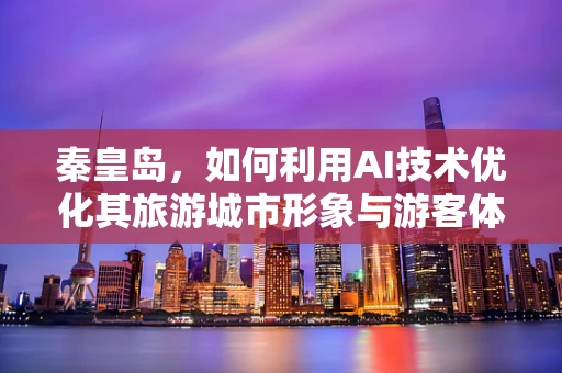 秦皇岛，如何利用AI技术优化其旅游城市形象与游客体验？