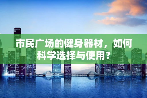 市民广场的健身器材，如何科学选择与使用？