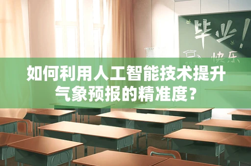 如何利用人工智能技术提升气象预报的精准度？