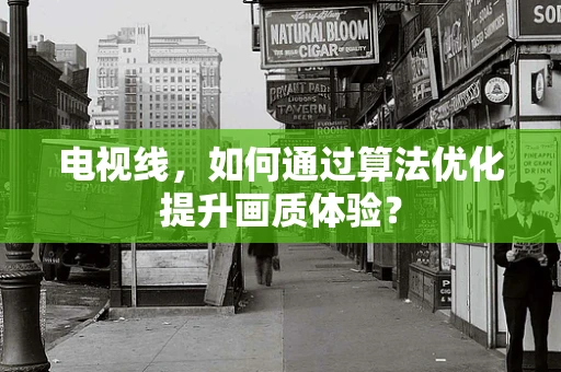 电视线，如何通过算法优化提升画质体验？