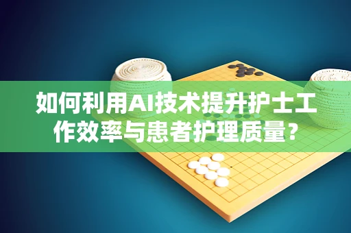 如何利用AI技术提升护士工作效率与患者护理质量？