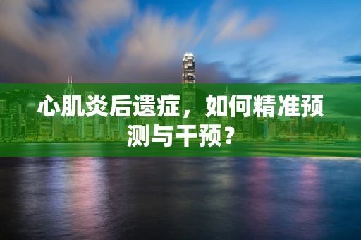心肌炎后遗症，如何精准预测与干预？
