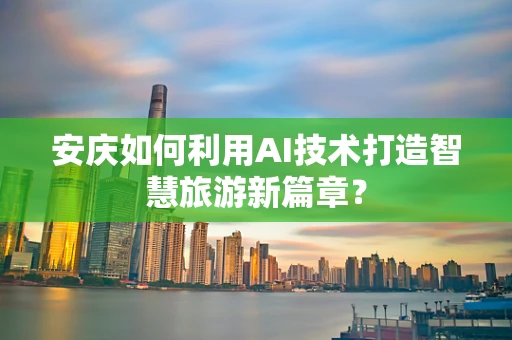 安庆如何利用AI技术打造智慧旅游新篇章？