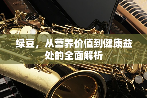 绿豆，从营养价值到健康益处的全面解析
