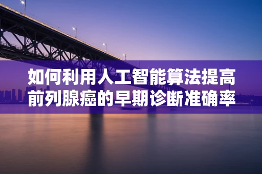 如何利用人工智能算法提高前列腺癌的早期诊断准确率？