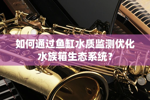 如何通过鱼缸水质监测优化水族箱生态系统？