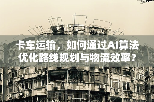 卡车运输，如何通过AI算法优化路线规划与物流效率？