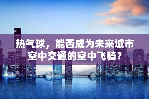 热气球，能否成为未来城市空中交通的空中飞骑？