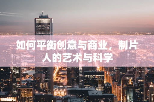 如何平衡创意与商业，制片人的艺术与科学