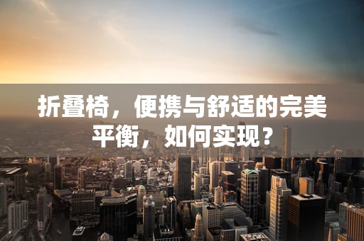 折叠椅，便携与舒适的完美平衡，如何实现？
