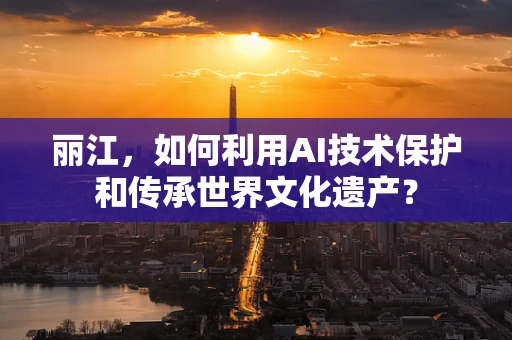 丽江，如何利用AI技术保护和传承世界文化遗产？