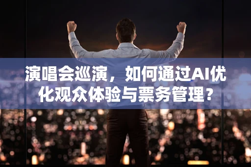 演唱会巡演，如何通过AI优化观众体验与票务管理？