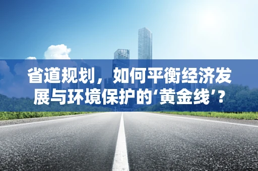 省道规划，如何平衡经济发展与环境保护的‘黄金线’？