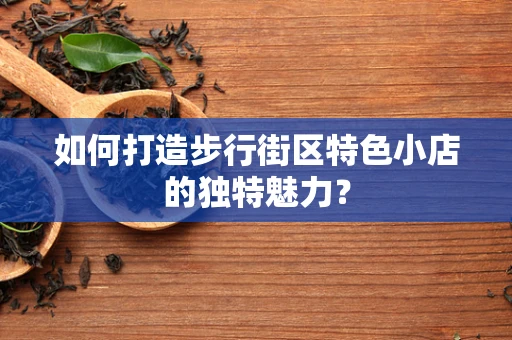 如何打造步行街区特色小店的独特魅力？