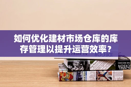 如何优化建材市场仓库的库存管理以提升运营效率？