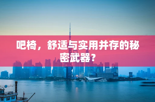 吧椅，舒适与实用并存的秘密武器？