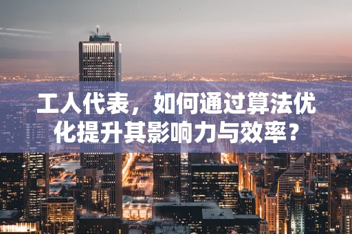 工人代表，如何通过算法优化提升其影响力与效率？