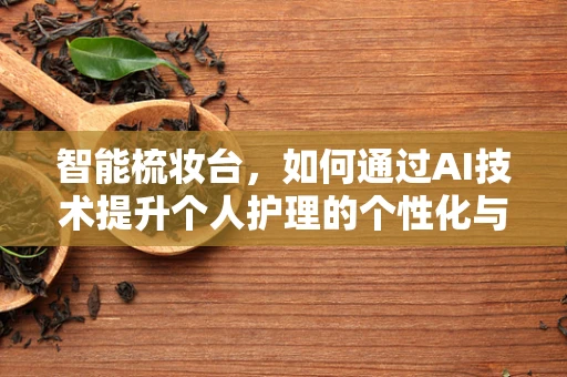 智能梳妆台，如何通过AI技术提升个人护理的个性化与便捷性？