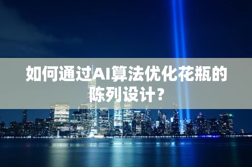 如何通过AI算法优化花瓶的陈列设计？