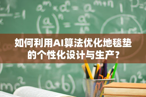 如何利用AI算法优化地毯垫的个性化设计与生产？