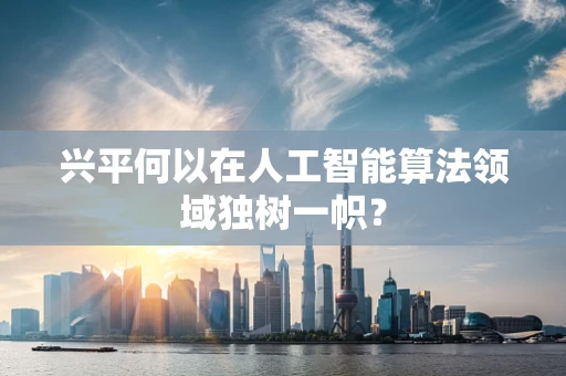 兴平何以在人工智能算法领域独树一帜？