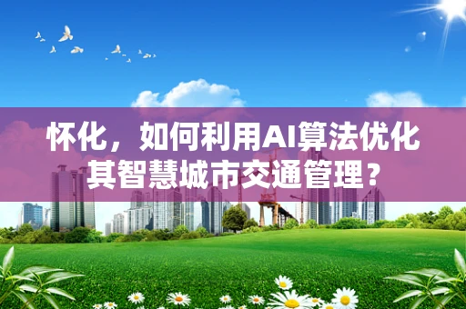 怀化，如何利用AI算法优化其智慧城市交通管理？
