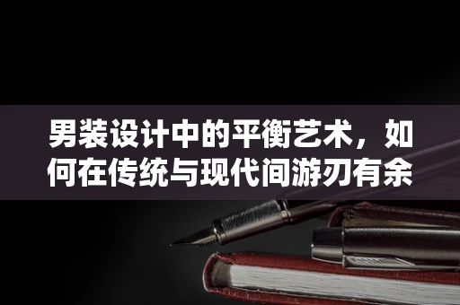 男装设计中的平衡艺术，如何在传统与现代间游刃有余？