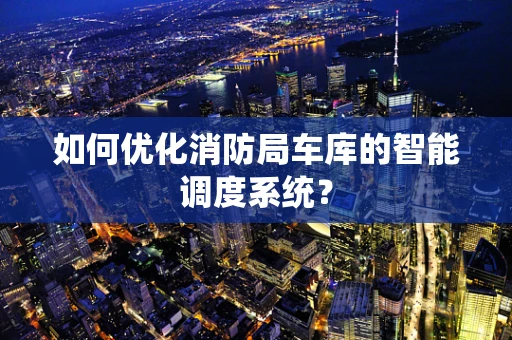 如何优化消防局车库的智能调度系统？