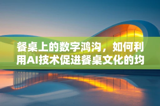 餐桌上的数字鸿沟，如何利用AI技术促进餐桌文化的均衡发展？