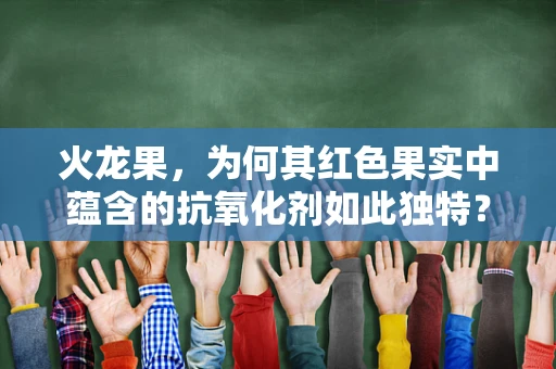 火龙果，为何其红色果实中蕴含的抗氧化剂如此独特？