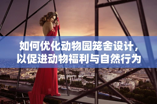 如何优化动物园笼舍设计，以促进动物福利与自然行为表达？