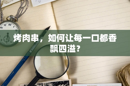 烤肉串，如何让每一口都香飘四溢？