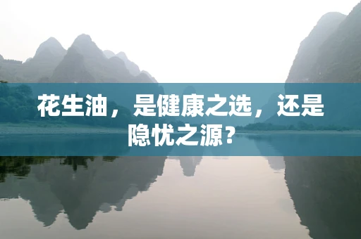 花生油，是健康之选，还是隐忧之源？