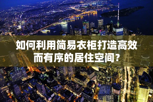 如何利用简易衣柜打造高效而有序的居住空间？