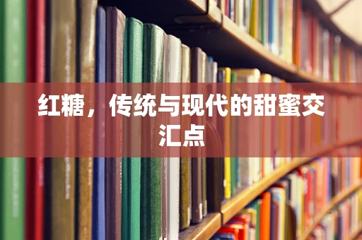 红糖，传统与现代的甜蜜交汇点
