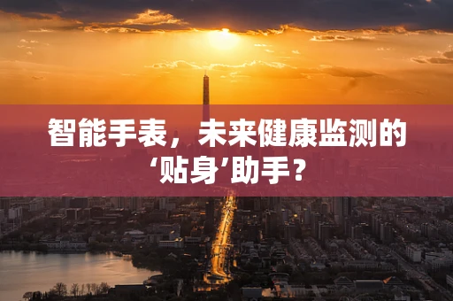 智能手表，未来健康监测的‘贴身’助手？