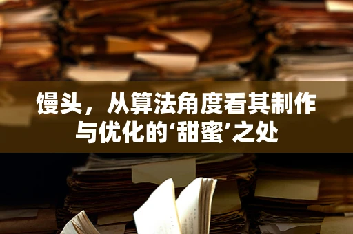馒头，从算法角度看其制作与优化的‘甜蜜’之处