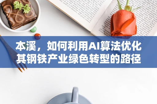 本溪，如何利用AI算法优化其钢铁产业绿色转型的路径？