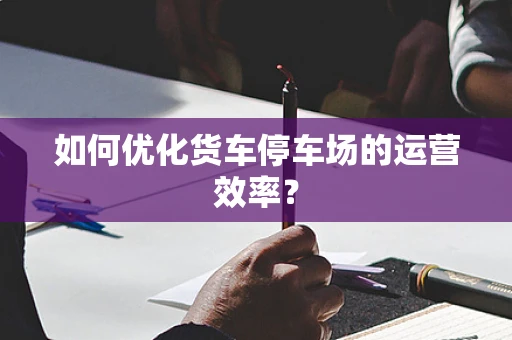 如何优化货车停车场的运营效率？
