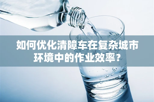 如何优化清障车在复杂城市环境中的作业效率？