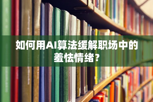 如何用AI算法缓解职场中的羞怯情绪？