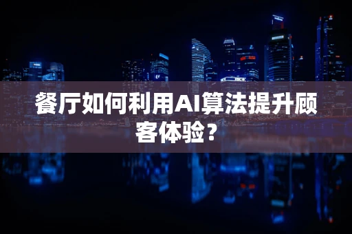 餐厅如何利用AI算法提升顾客体验？