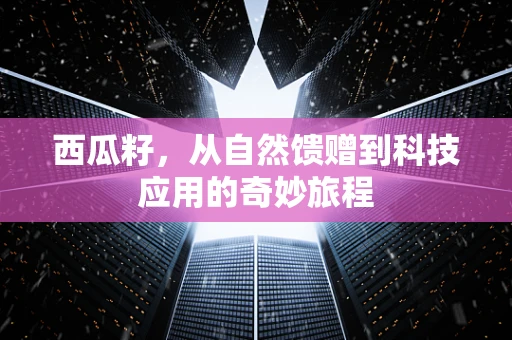 西瓜籽，从自然馈赠到科技应用的奇妙旅程
