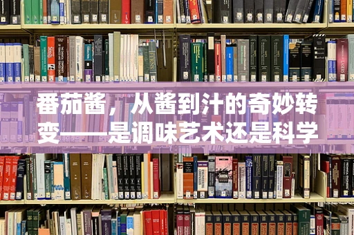 番茄酱，从酱到汁的奇妙转变——是调味艺术还是科学创新？