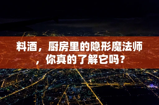料酒，厨房里的隐形魔法师，你真的了解它吗？