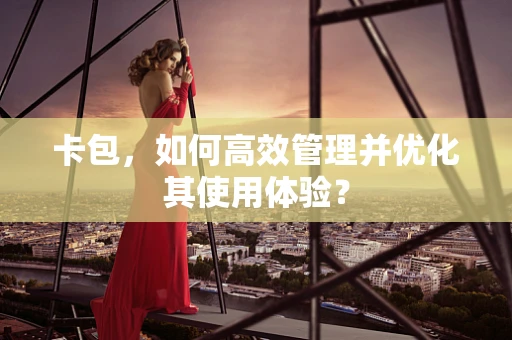 卡包，如何高效管理并优化其使用体验？