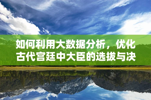 如何利用大数据分析，优化古代宫廷中大臣的选拔与决策？