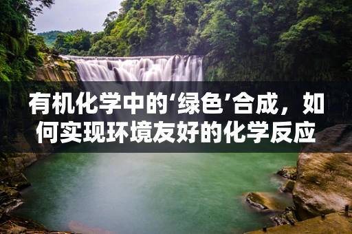 有机化学中的‘绿色’合成，如何实现环境友好的化学反应？