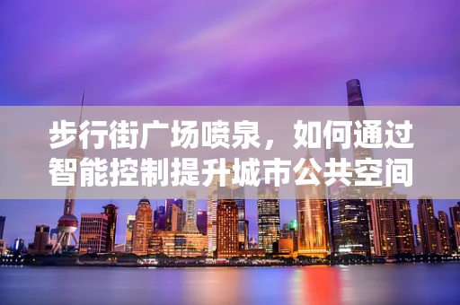 步行街广场喷泉，如何通过智能控制提升城市公共空间的活力？
